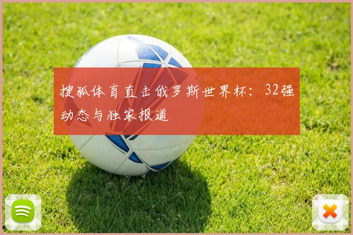 搜狐体育直击俄罗斯世界杯:32强动态与独家报道