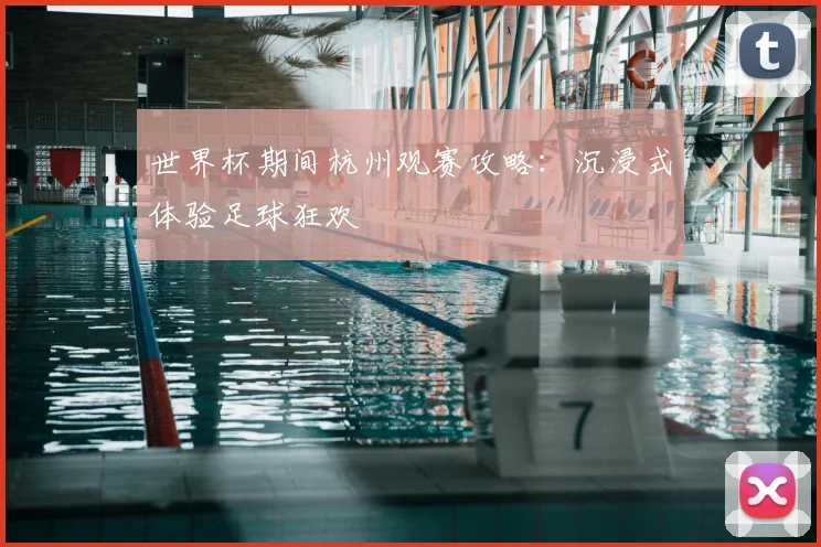 世界杯期间杭州观赛攻略：沉浸式体验足球狂欢