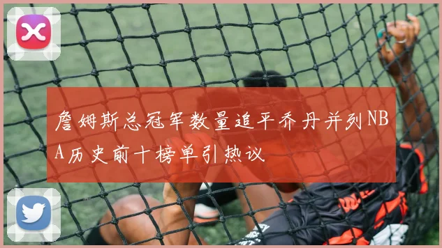 詹姆斯总冠军数量追平乔丹并列NBA历史前十榜单引热议