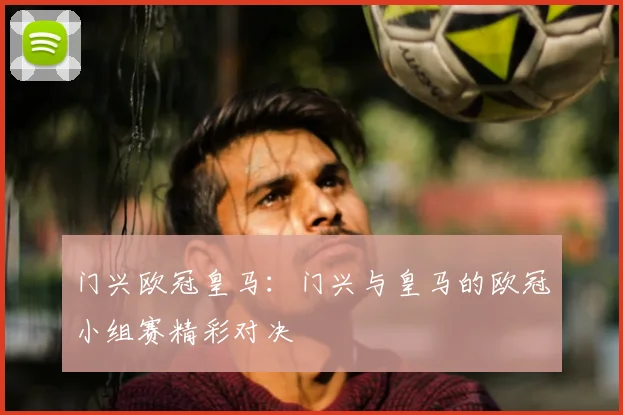 门兴欧冠皇马：门兴与皇马的欧冠小组赛精彩对决