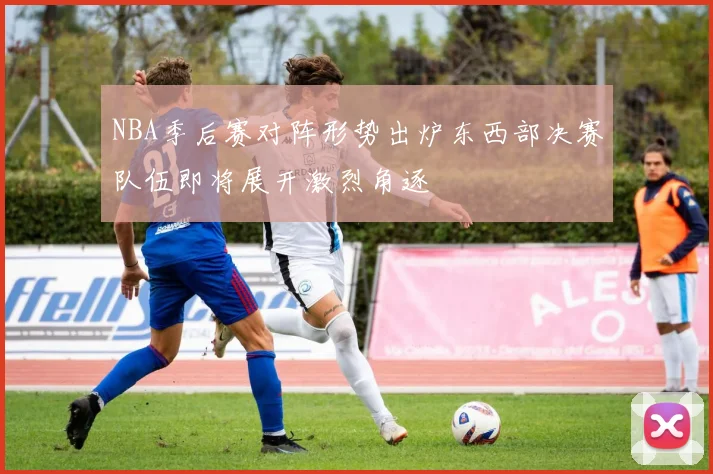 NBA季后赛对阵形势出炉东西部决赛队伍即将展开激烈角逐