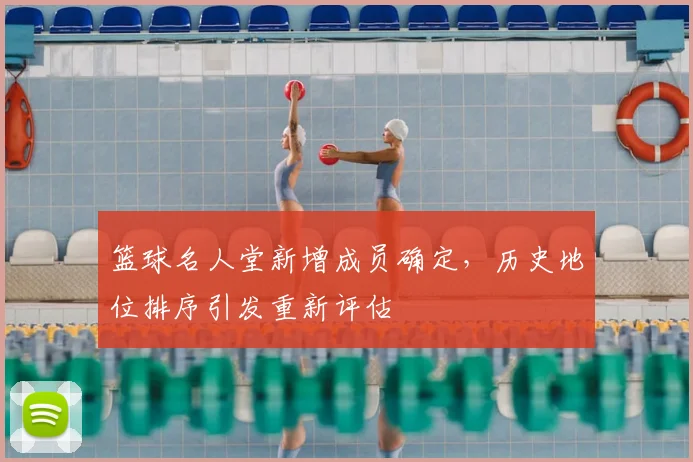 篮球名人堂新增成员确定，历史地位排序引发重新评估