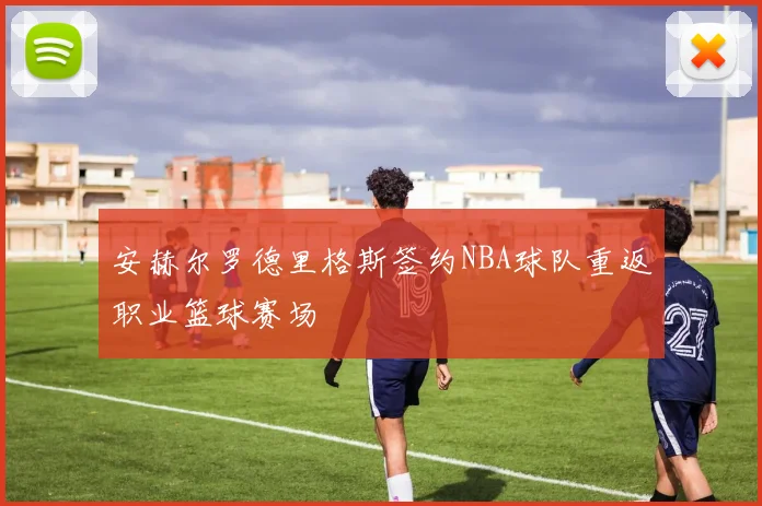 安赫尔罗德里格斯签约NBA球队重返职业篮球赛场