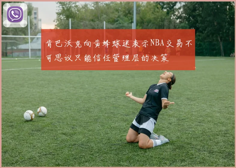肯巴沃克向黄蜂球迷表示NBA交易不可思议只能信任管理层的决策