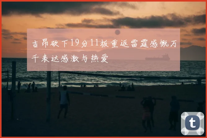 吉昂砍下19分11板重返雷霆感慨万千表达感激与热爱