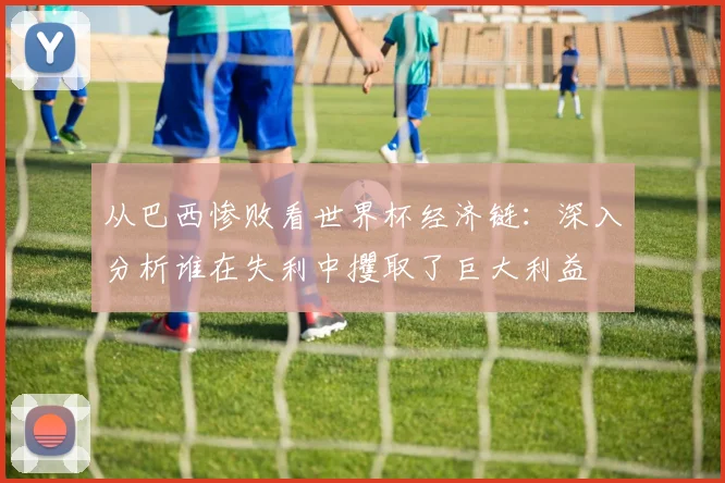 从巴西惨败看世界杯经济链:深入分析谁在失利中攫取了巨大利益