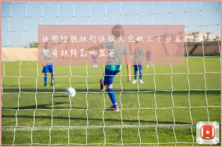 快船险胜独行侠欧文空砍三十分东契奇缺阵影响显著