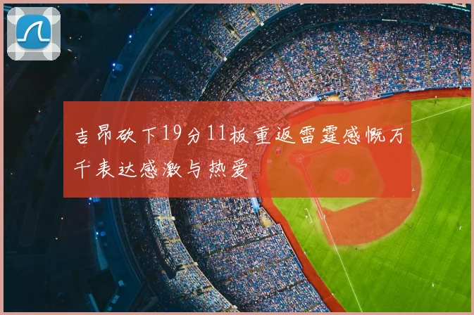 吉昂砍下19分11板重返雷霆感慨万千表达感激与热爱