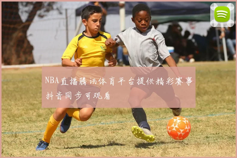 NBA直播腾讯体育平台提供精彩赛事抖音同步可观看