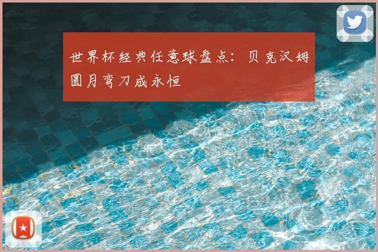 世界杯经典任意球盘点：贝克汉姆圆月弯刀成永恒