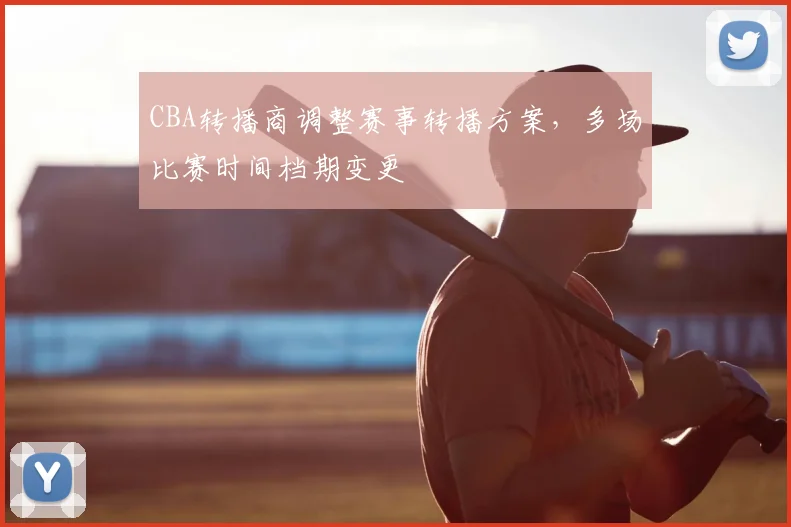 CBA转播商调整赛事转播方案,多场比赛时间档期变更
