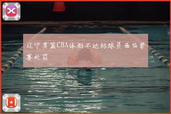 辽宁男篮CBA体测不达标球员面临禁赛处罚