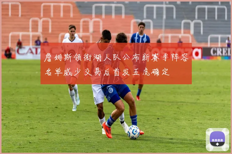 詹姆斯领衔湖人队公布新赛季阵容名单威少交易后首发五虎确定