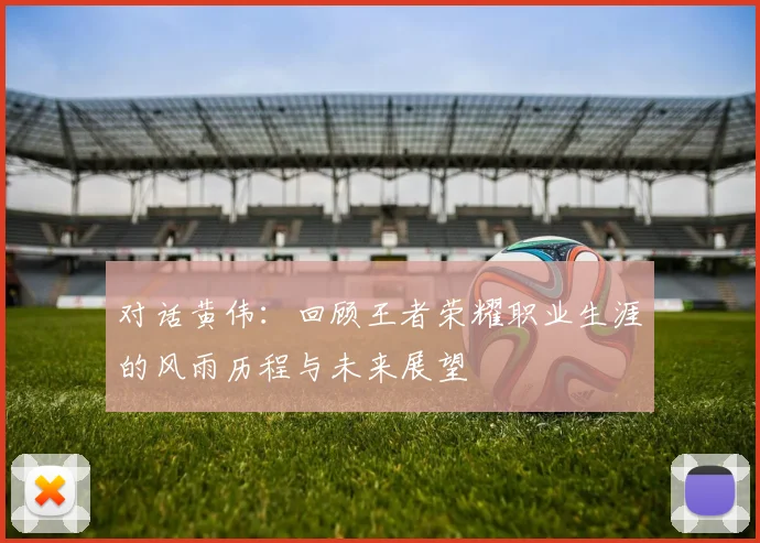 对话黄伟:回顾王者荣耀职业生涯的风雨历程与未来展望