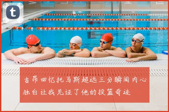 吉昂回忆托马斯超远三分瞬间内心独白让我见证了他的投篮奇迹