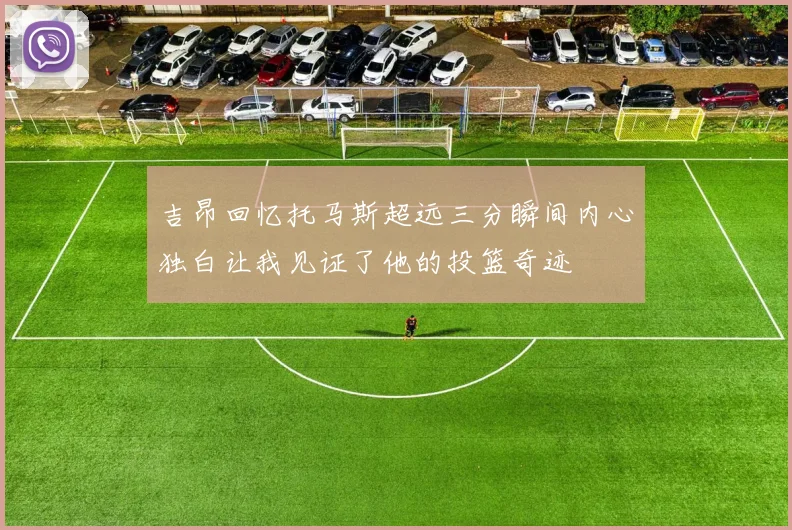 吉昂回忆托马斯超远三分瞬间内心独白让我见证了他的投篮奇迹