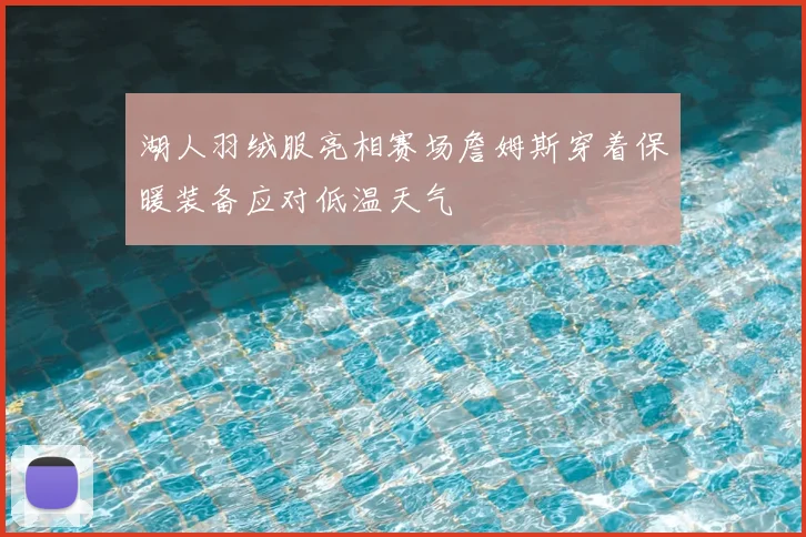湖人羽绒服亮相赛场詹姆斯穿着保暖装备应对低温天气