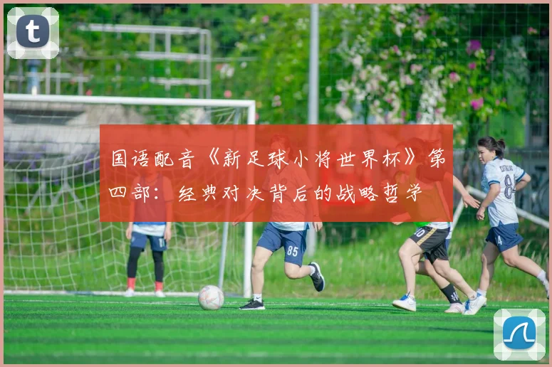 国语配音《新足球小将世界杯》第四部:经典对决背后的战略哲学