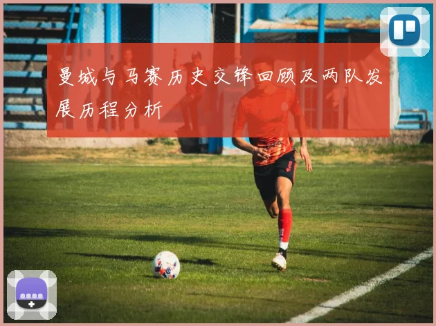 曼城与马赛历史交锋回顾及两队发展历程分析