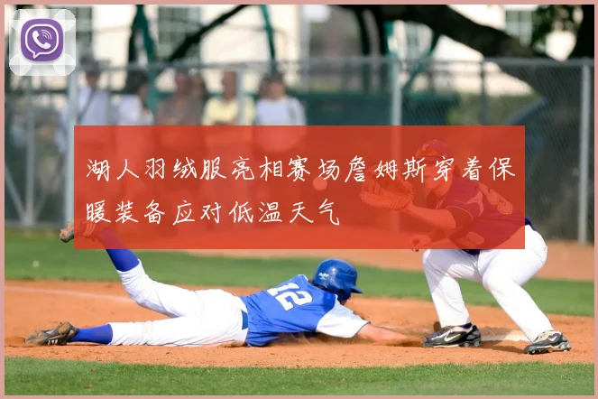 湖人羽绒服亮相赛场詹姆斯穿着保暖装备应对低温天气