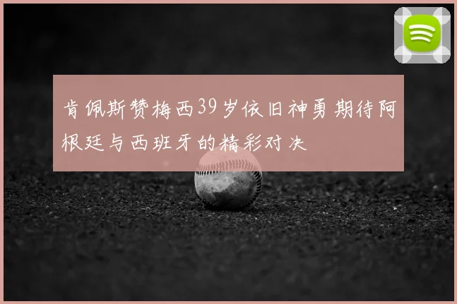 肯佩斯赞梅西39岁依旧神勇期待阿根廷与西班牙的精彩对决