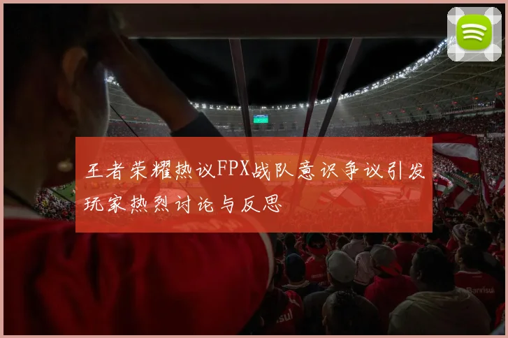 王者荣耀热议FPX战队意识争议引发玩家热烈讨论与反思