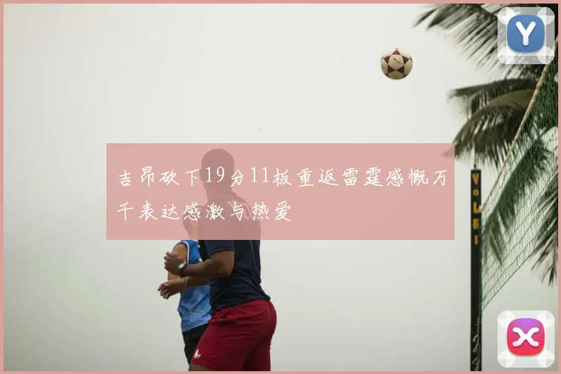 吉昂砍下19分11板重返雷霆感慨万千表达感激与热爱