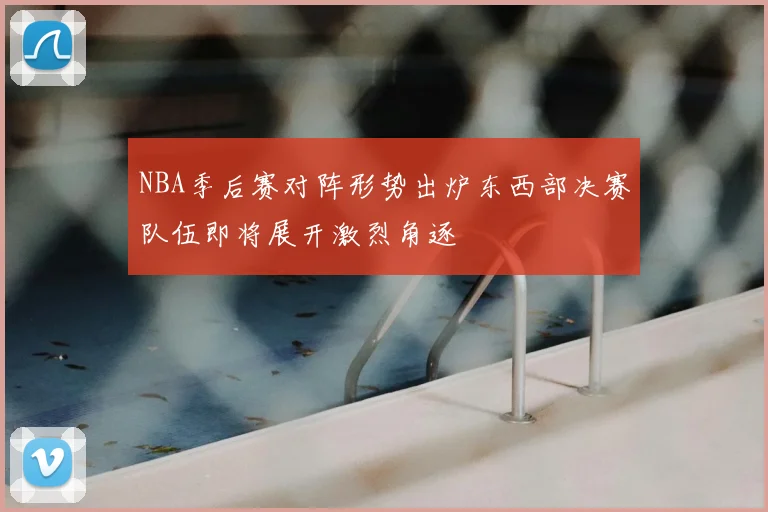 NBA季后赛对阵形势出炉东西部决赛队伍即将展开激烈角逐