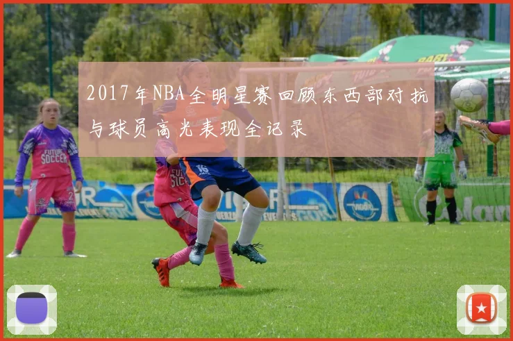 2017年NBA全明星赛回顾东西部对抗与球员高光表现全记录
