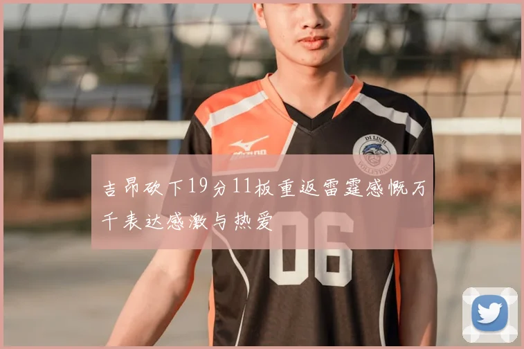 吉昂砍下19分11板重返雷霆感慨万千表达感激与热爱
