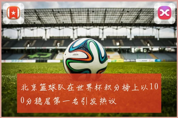 北京篮球队在世界杯积分榜上以100分稳居第一名引发热议