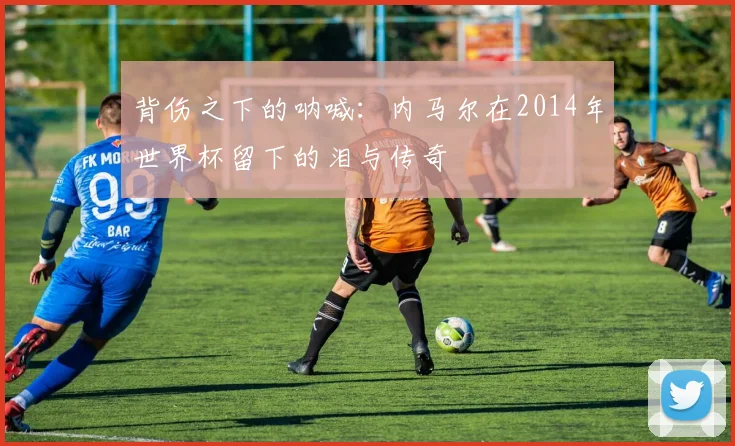 背伤之下的呐喊：内马尔在2014年世界杯留下的泪与传奇