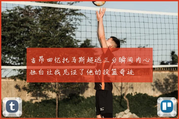 吉昂回忆托马斯超远三分瞬间内心独白让我见证了他的投篮奇迹