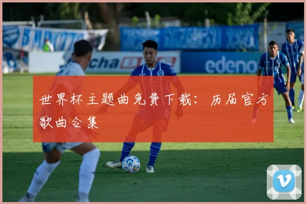世界杯主题曲免费下载:历届官方歌曲合集