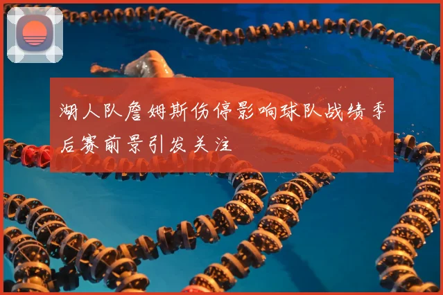 湖人队詹姆斯伤停影响球队战绩季后赛前景引发关注