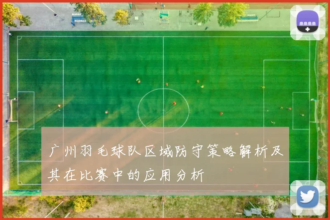 广州羽毛球队区域防守策略解析及其在比赛中的应用分析