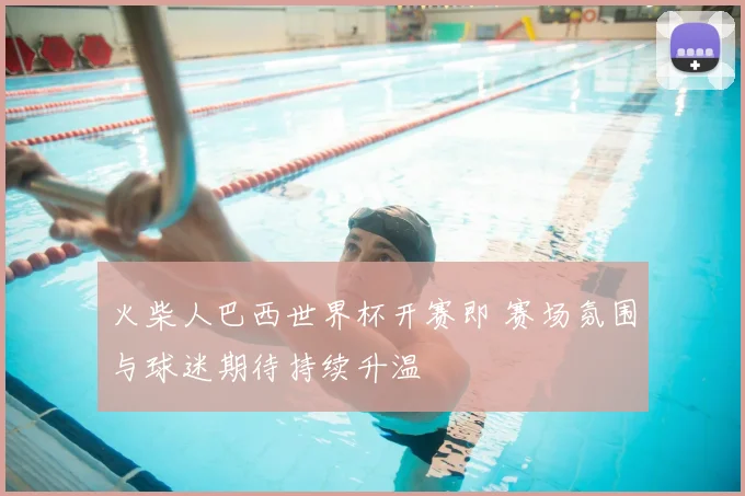 火柴人巴西世界杯开赛即 赛场氛围与球迷期待持续升温