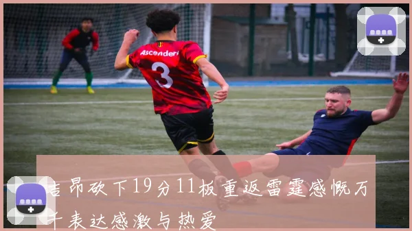 吉昂砍下19分11板重返雷霆感慨万千表达感激与热爱