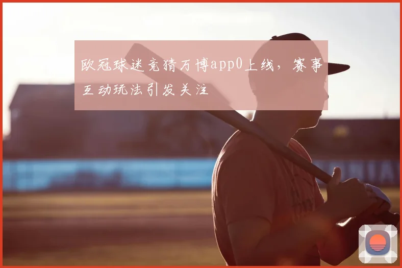 欧冠球迷竞猜万博app0上线,赛事互动玩法引发关注