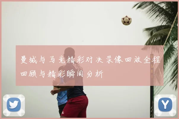 曼城与马竞精彩对决录像回放全程回顾与精彩瞬间分析