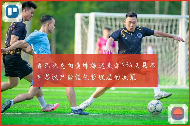 肯巴沃克向黄蜂球迷表示NBA交易不可思议只能信任管理层的决策