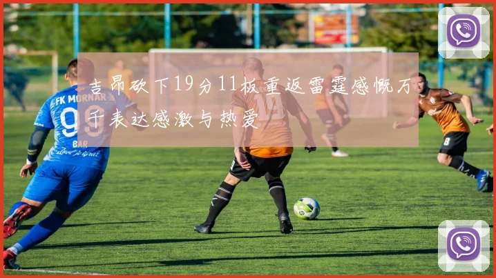 吉昂砍下19分11板重返雷霆感慨万千表达感激与热爱