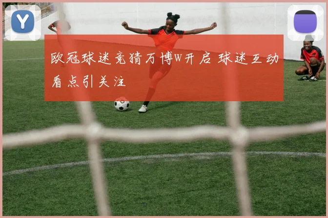欧冠球迷竞猜万博w开启 球迷互动看点引关注