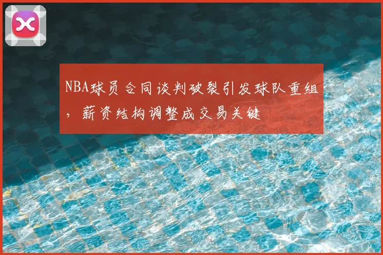 NBA球员合同谈判破裂引发球队重组，薪资结构调整成交易关键
