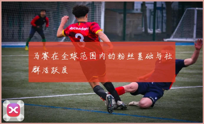 马赛在全球范围内的粉丝基础与社群活跃度