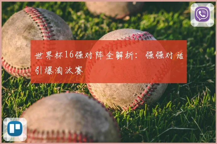 世界杯16强对阵全解析：强强对话引爆淘汰赛