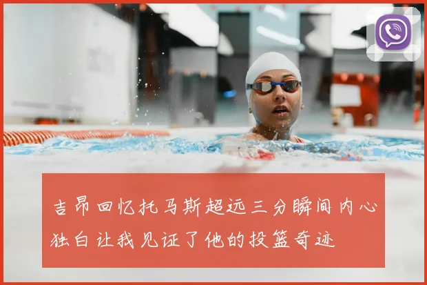 吉昂回忆托马斯超远三分瞬间内心独白让我见证了他的投篮奇迹