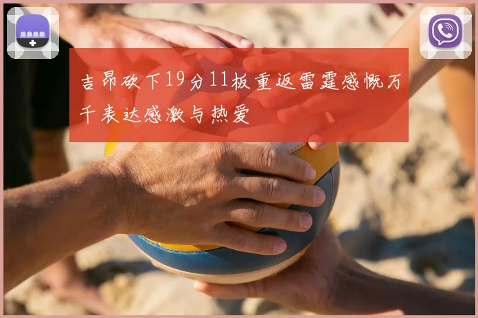 吉昂砍下19分11板重返雷霆感慨万千表达感激与热爱