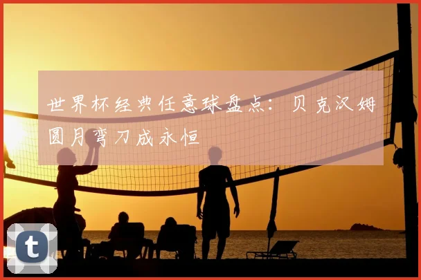 世界杯经典任意球盘点：贝克汉姆圆月弯刀成永恒
