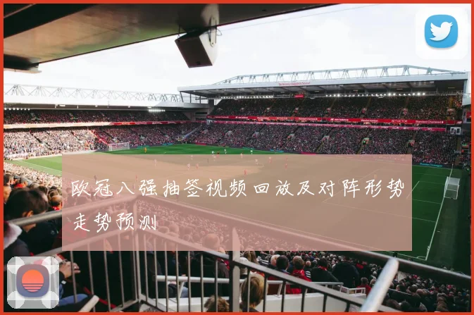 欧冠八强抽签视频回放及对阵形势走势预测